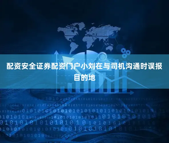 配资安全证券配资门户小刘在与司机沟通时误报目的地