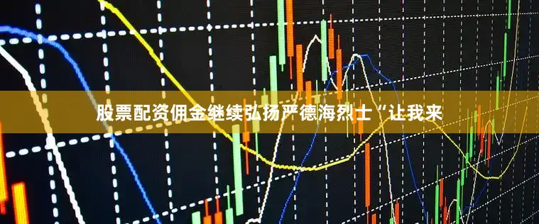 股票配资佣金继续弘扬严德海烈士“让我来