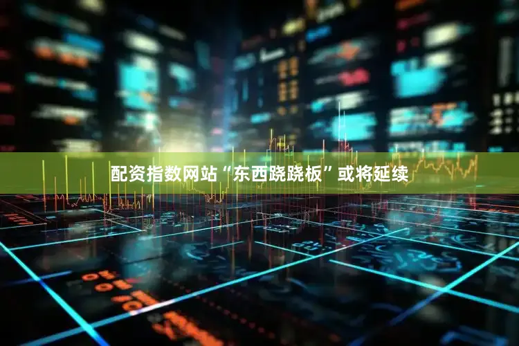 配资指数网站“东西跷跷板”或将延续