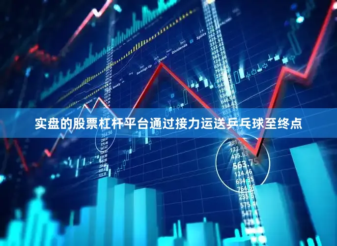 实盘的股票杠杆平台通过接力运送乒乓球至终点