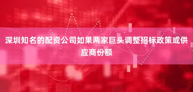 深圳知名的配资公司如果两家巨头调整招标政策或供应商份额