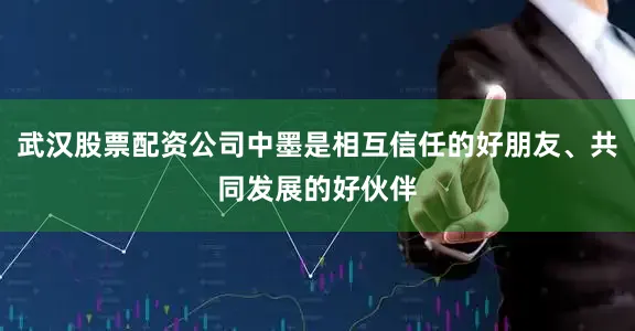武汉股票配资公司中墨是相互信任的好朋友、共同发展的好伙伴