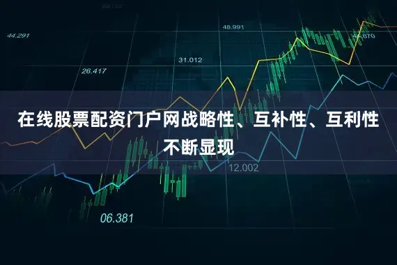在线股票配资门户网战略性、互补性、互利性不断显现