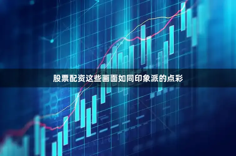 股票配资这些画面如同印象派的点彩