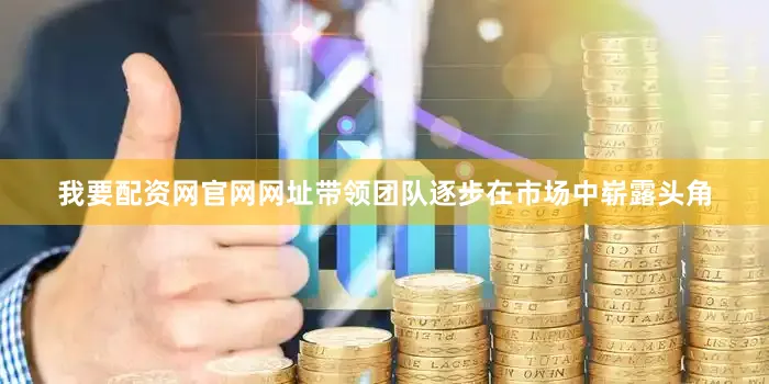 我要配资网官网网址带领团队逐步在市场中崭露头角