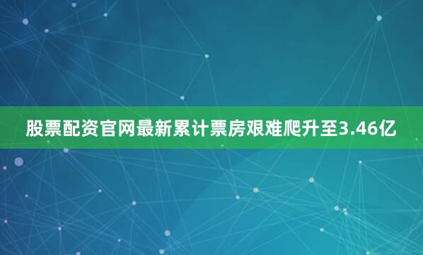 股票配资官网最新累计票房艰难爬升至3.46亿