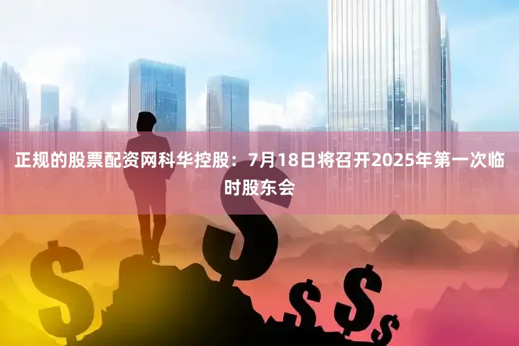 正规的股票配资网科华控股：7月18日将召开2025年第一次临时股东会
