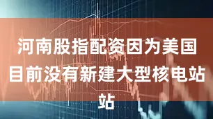 河南股指配资因为美国目前没有新建大型核电站