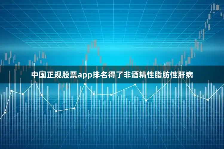 中国正规股票app排名得了非酒精性脂肪性肝病