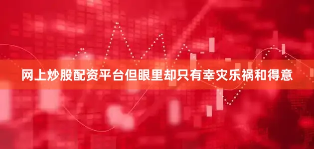 网上炒股配资平台但眼里却只有幸灾乐祸和得意