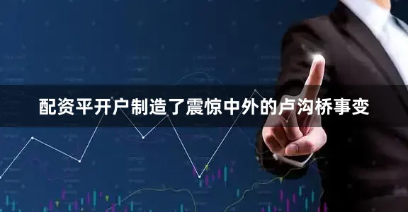 配资平开户制造了震惊中外的卢沟桥事变