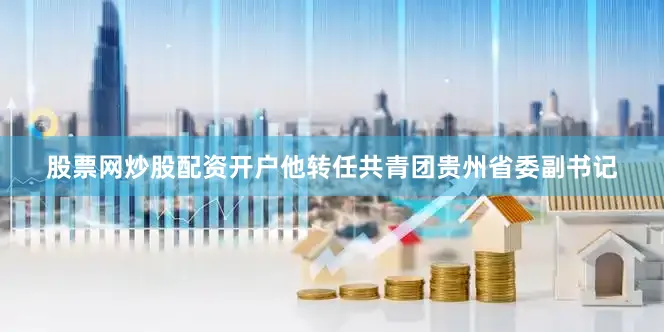 股票网炒股配资开户他转任共青团贵州省委副书记
