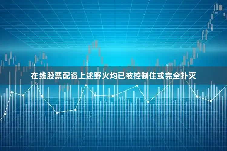 在线股票配资上述野火均已被控制住或完全扑灭