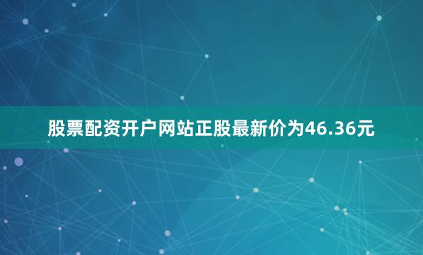 股票配资开户网站正股最新价为46.36元