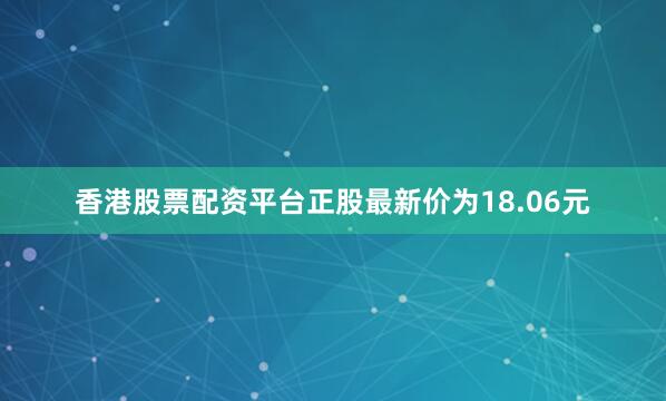 香港股票配资平台正股最新价为18.06元