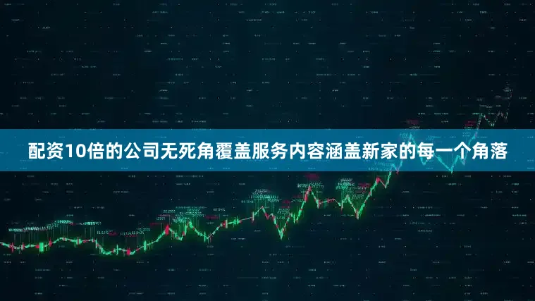 配资10倍的公司无死角覆盖服务内容涵盖新家的每一个角落