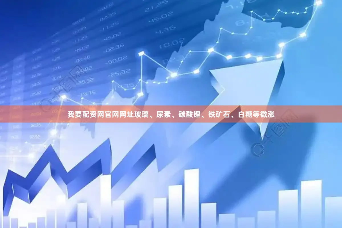 我要配资网官网网址玻璃、尿素、碳酸锂、铁矿石、白糖等微涨