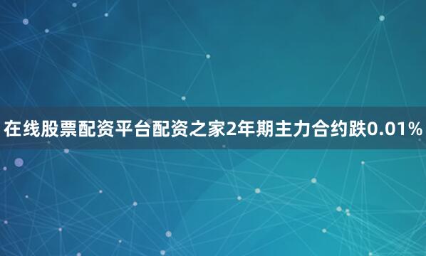 在线股票配资平台配资之家2年期主力合约跌0.01%