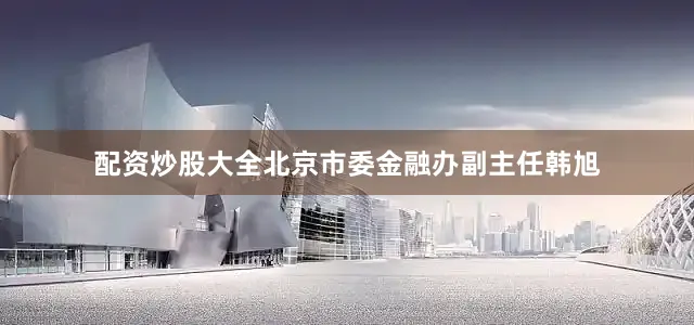 配资炒股大全北京市委金融办副主任韩旭