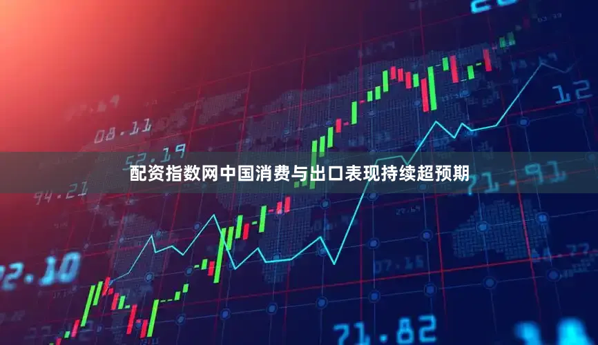 配资指数网中国消费与出口表现持续超预期