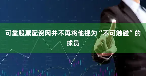 可靠股票配资网并不再将他视为“不可触碰”的球员