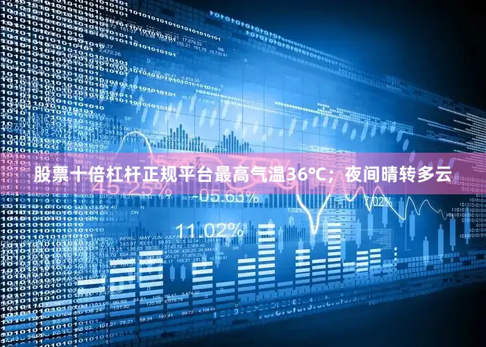 股票十倍杠杆正规平台最高气温36℃；夜间晴转多云