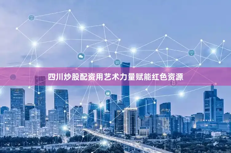 四川炒股配资用艺术力量赋能红色资源