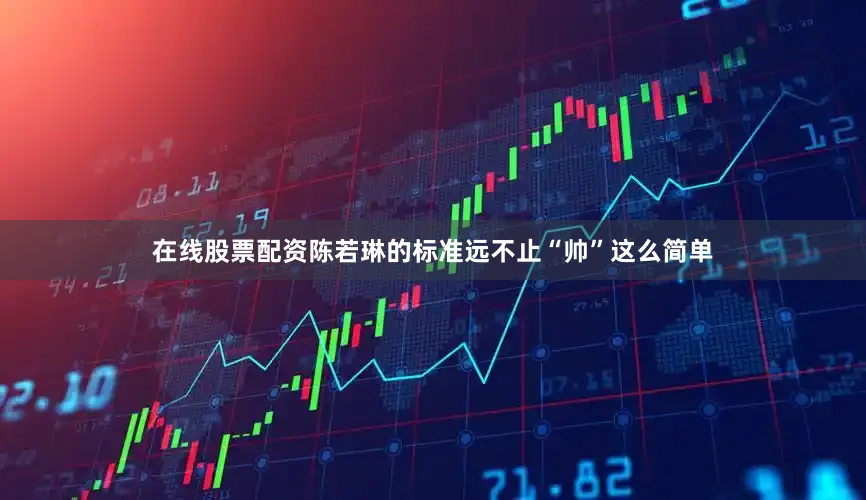 在线股票配资陈若琳的标准远不止“帅”这么简单