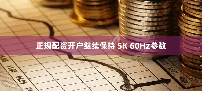 正规配资开户继续保持 5K 60Hz参数