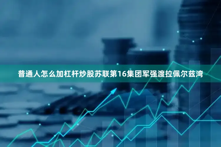 普通人怎么加杠杆炒股苏联第16集团军强渡拉佩尔兹湾