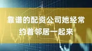靠谱的配资公司她经常约着邻居一起来