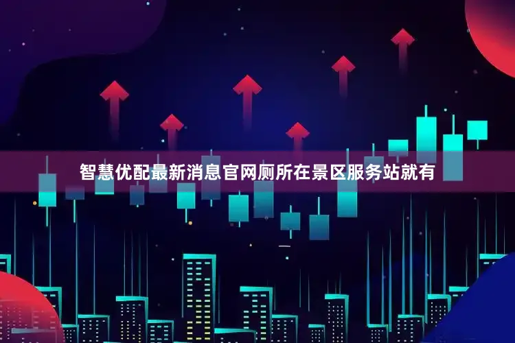 智慧优配最新消息官网厕所在景区服务站就有