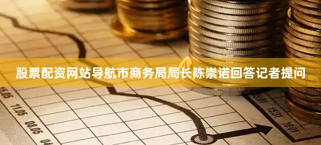 股票配资网站导航市商务局局长陈崇诺回答记者提问