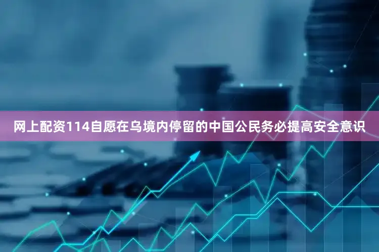 网上配资114自愿在乌境内停留的中国公民务必提高安全意识