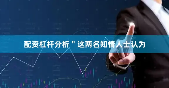 配资杠杆分析＂这两名知情人士认为