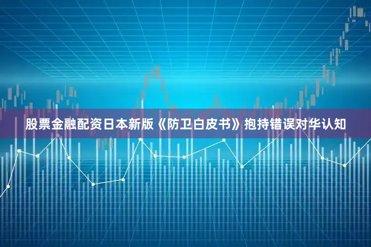 股票金融配资日本新版《防卫白皮书》抱持错误对华认知