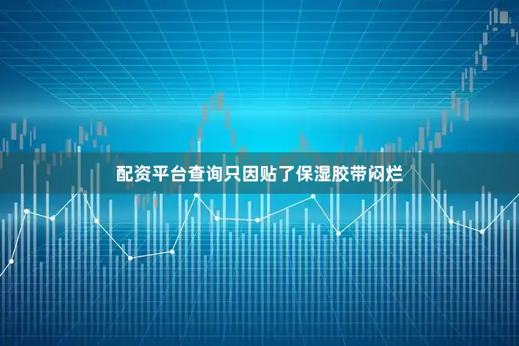 配资平台查询只因贴了保湿胶带闷烂
