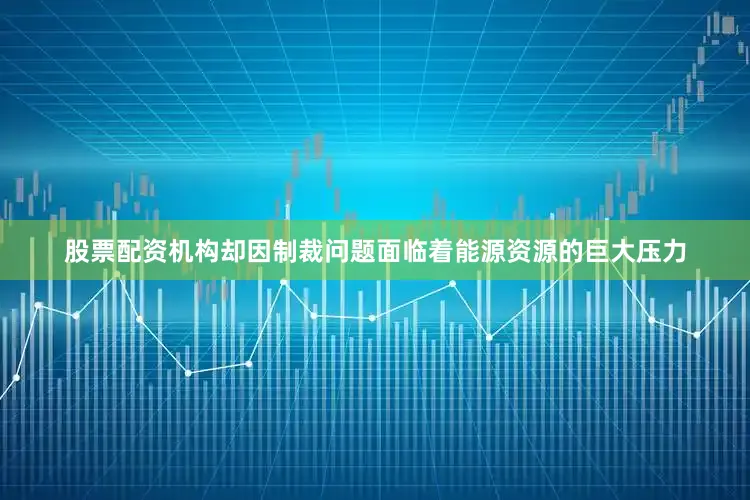 股票配资机构却因制裁问题面临着能源资源的巨大压力