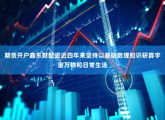期货开户鑫东财配资近四年来坚持以基础数理知识研算宇宙万物和日常生活