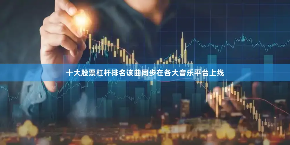 十大股票杠杆排名该曲同步在各大音乐平台上线