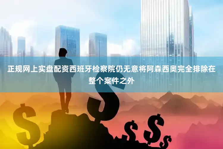 正规网上实盘配资西班牙检察院仍无意将阿森西奥完全排除在整个案件之外