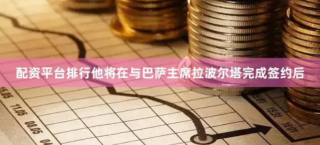 配资平台排行他将在与巴萨主席拉波尔塔完成签约后