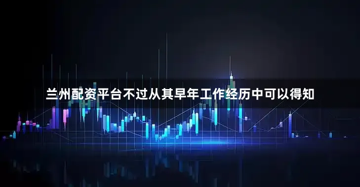 兰州配资平台不过从其早年工作经历中可以得知