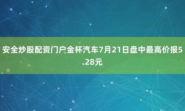 安全炒股配资门户金杯汽车7月21日盘中最高价报5.28元