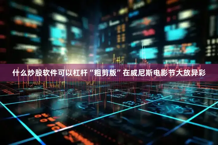 什么炒股软件可以杠杆“粗剪版”在威尼斯电影节大放异彩