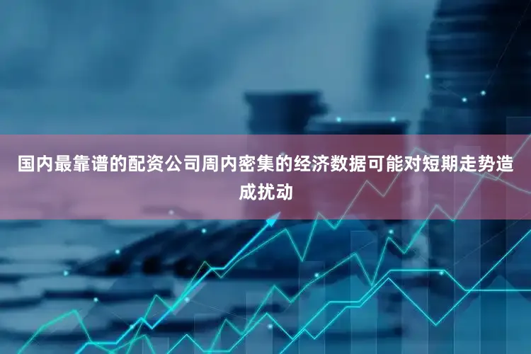 国内最靠谱的配资公司周内密集的经济数据可能对短期走势造成扰动