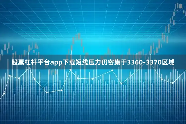 股票杠杆平台app下载短线压力仍密集于3360-3370区域