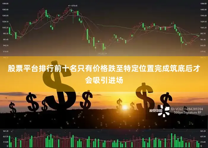 股票平台排行前十名只有价格跌至特定位置完成筑底后才会吸引进场