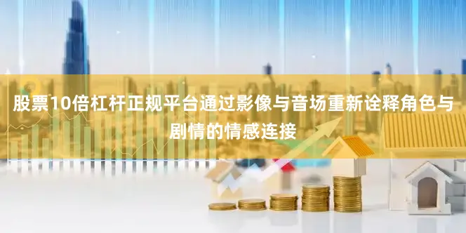 股票10倍杠杆正规平台通过影像与音场重新诠释角色与剧情的情感连接