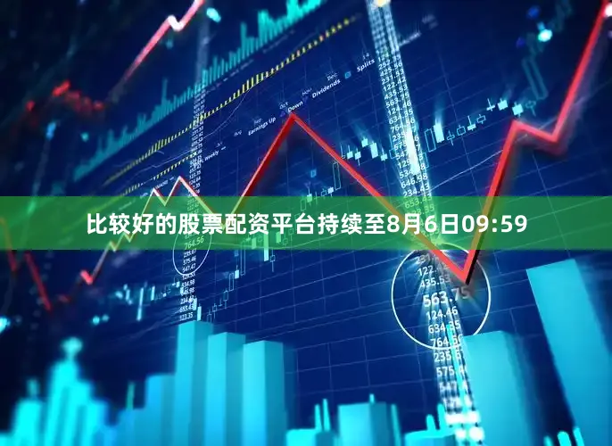 比较好的股票配资平台持续至8月6日09:59